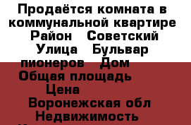 Продаётся комната в коммунальной квартире  › Район ­ Советский › Улица ­ Бульвар пионеров › Дом ­ 12 › Общая площадь ­ 17 › Цена ­ 650 000 - Воронежская обл. Недвижимость » Квартиры продажа   